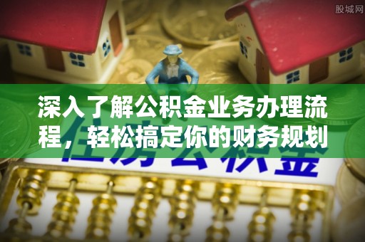 仪征深入了解公积金业务办理流程，轻松搞定你的财务规划