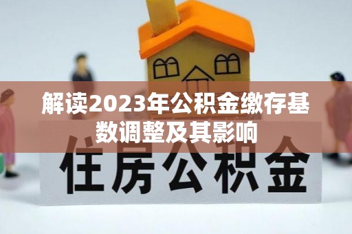 仪征解读2023年公积金缴存基数调整及其影响