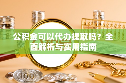 仪征公积金可以代办提取吗？全面解析与实用指南
