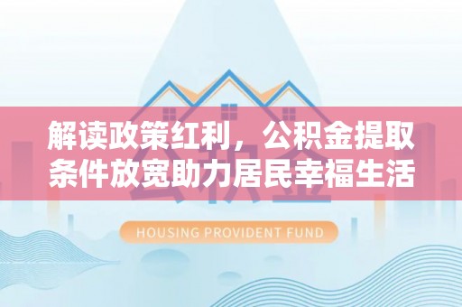 仪征解读政策红利，公积金提取条件放宽助力居民幸福生活