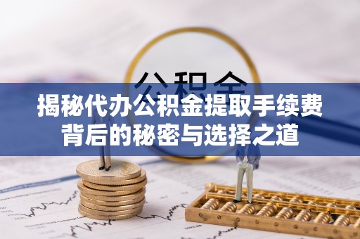 仪征揭秘代办公积金提取手续费背后的秘密与选择之道