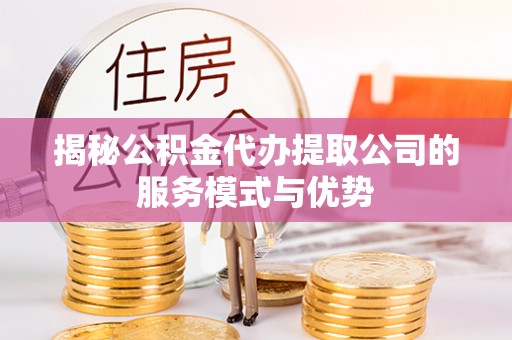 仪征揭秘公积金代办提取公司的服务模式与优势