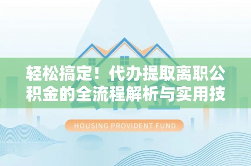 仪征轻松搞定！代办提取离职公积金的全流程解析与实用技巧