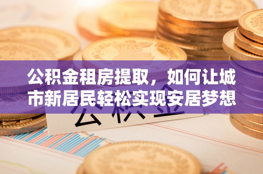 仪征公积金租房提取，如何让城市新居民轻松实现安居梦想