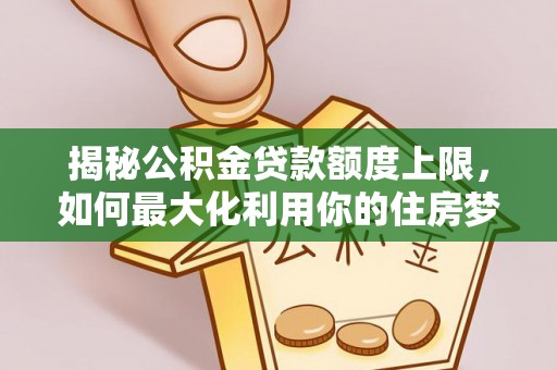 仪征揭秘公积金贷款额度上限，如何最大化利用你的住房梦？