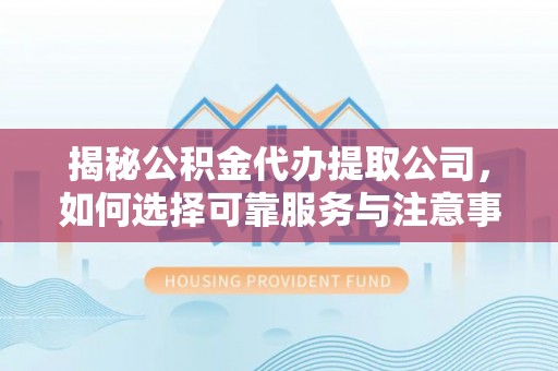 仪征揭秘公积金代办提取公司，如何选择可靠服务与注意事项