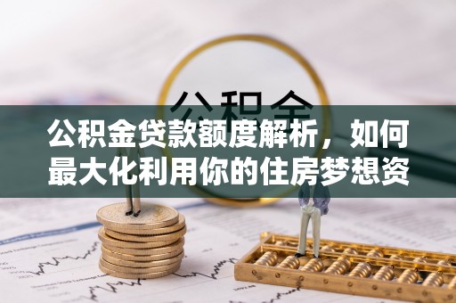 仪征公积金贷款额度解析，如何最大化利用你的住房梦想资金