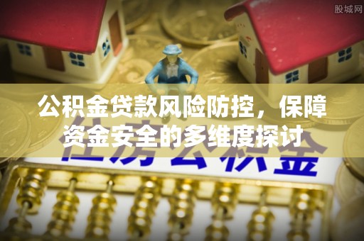 仪征公积金贷款风险防控，保障资金安全的多维度探讨