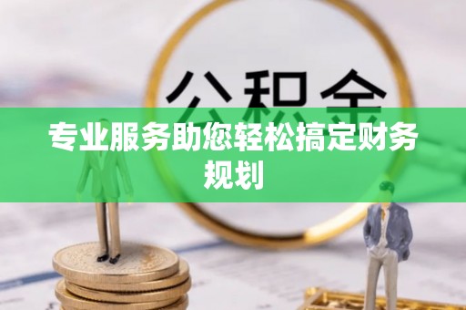 仪征专业服务助您轻松搞定财务规划