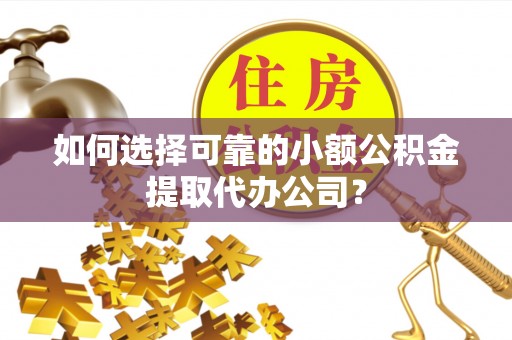 仪征如何选择可靠的小额公积金提取代办公司？