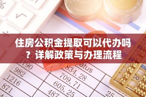 仪征住房公积金提取可以代办吗？详解政策与办理流程