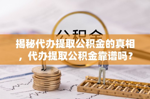 仪征揭秘代办提取公积金的真相，代办提取公积金靠谱吗？