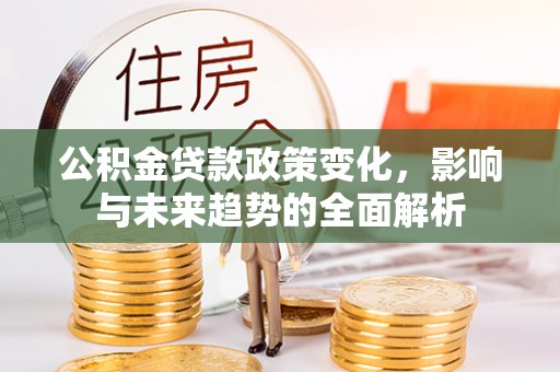 仪征公积金贷款政策变化，影响与未来趋势的全面解析