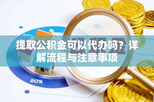 仪征提取公积金可以代办吗？详解流程与注意事项