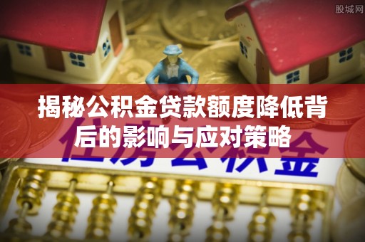 仪征揭秘公积金贷款额度降低背后的影响与应对策略