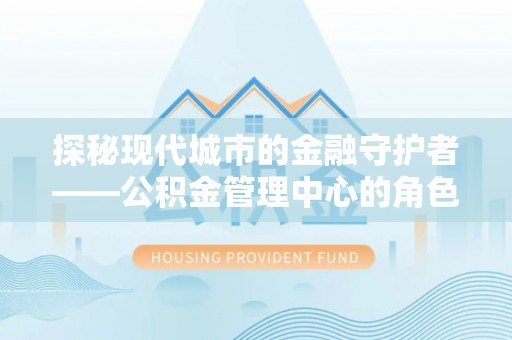 仪征探秘现代城市的金融守护者——公积金管理中心的角色与使命