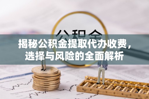 仪征揭秘公积金提取代办收费，选择与风险的全面解析