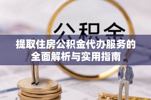 仪征提取住房公积金代办服务的全面解析与实用指南