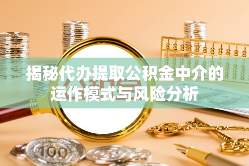 仪征揭秘代办提取公积金中介的运作模式与风险分析