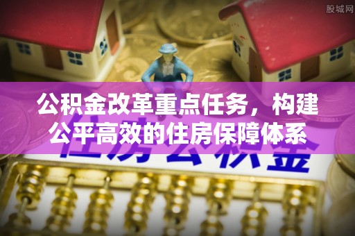 仪征公积金改革重点任务，构建公平高效的住房保障体系