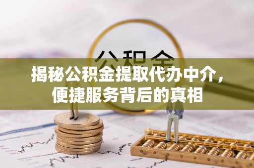 仪征揭秘公积金提取代办中介，便捷服务背后的真相