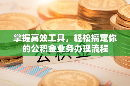 仪征掌握高效工具，轻松搞定你的公积金业务办理流程