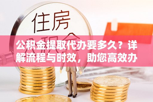 仪征公积金提取代办要多久？详解流程与时效，助您高效办理