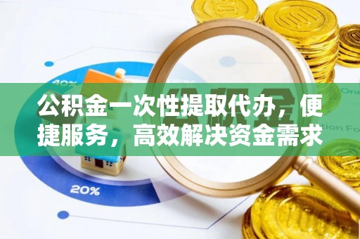 仪征公积金一次性提取代办，便捷服务，高效解决资金需求