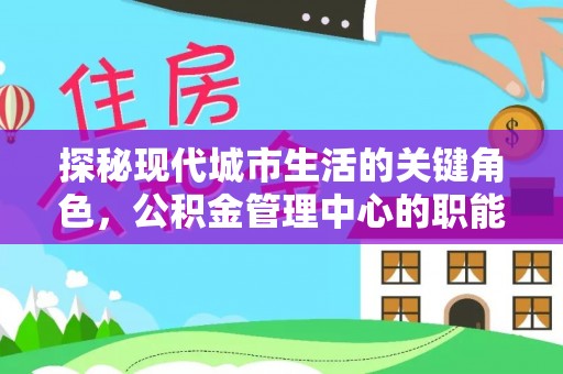 仪征探秘现代城市生活的关键角色，公积金管理中心的职能与影响