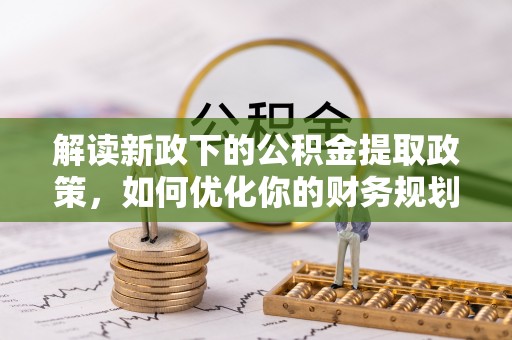 仪征解读新政下的公积金提取政策，如何优化你的财务规划