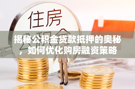 仪征揭秘公积金贷款抵押的奥秘，如何优化购房融资策略