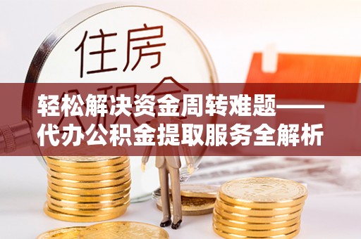 仪征轻松解决资金周转难题——代办公积金提取服务全解析