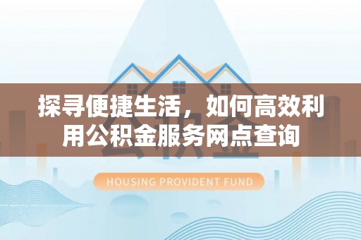 仪征探寻便捷生活，如何高效利用公积金服务网点查询