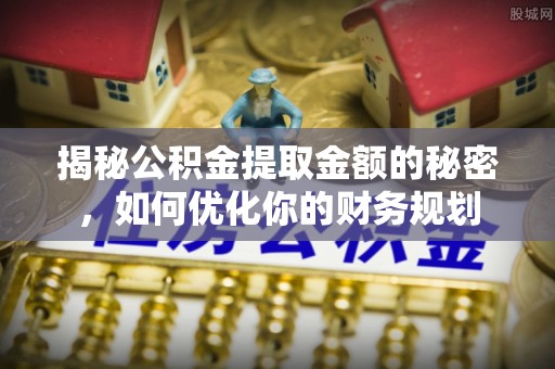 仪征揭秘公积金提取金额的秘密，如何优化你的财务规划