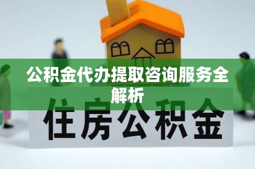 仪征公积金代办提取咨询服务全解析