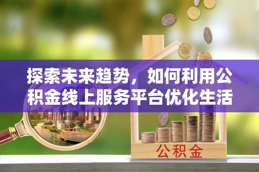 仪征探索未来趋势，如何利用公积金线上服务平台优化生活