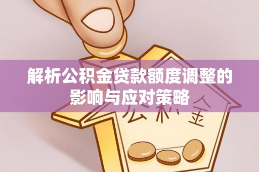仪征解析公积金贷款额度调整的影响与应对策略