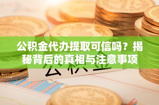 仪征公积金代办提取可信吗？揭秘背后的真相与注意事项