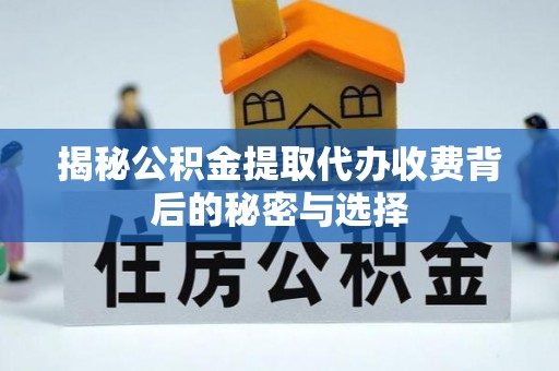 仪征揭秘公积金提取代办收费背后的秘密与选择