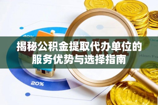 仪征揭秘公积金提取代办单位的服务优势与选择指南