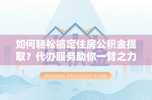 仪征如何轻松搞定住房公积金提取？代办服务助你一臂之力