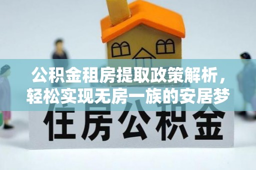仪征公积金租房提取政策解析，轻松实现无房一族的安居梦想