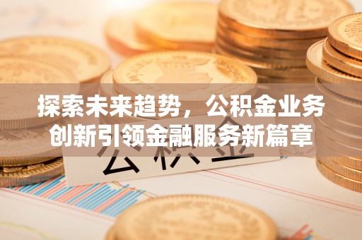 仪征探索未来趋势，公积金业务创新引领金融服务新篇章