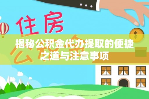 仪征揭秘公积金代办提取的便捷之道与注意事项