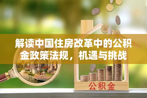 仪征解读中国住房改革中的公积金政策法规，机遇与挑战