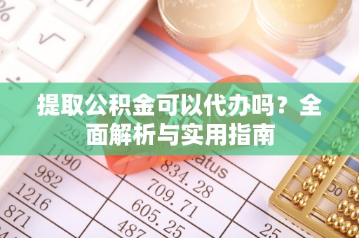 仪征提取公积金可以代办吗？全面解析与实用指南