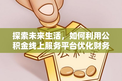 仪征探索未来生活，如何利用公积金线上服务平台优化财务管理