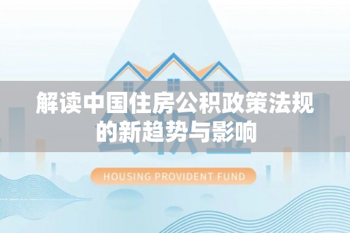 仪征解读中国住房公积政策法规的新趋势与影响
