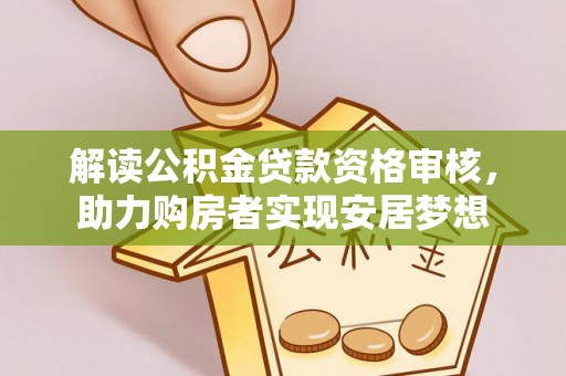 仪征解读公积金贷款资格审核，助力购房者实现安居梦想