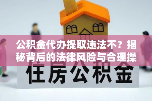 仪征公积金代办提取违法不？揭秘背后的法律风险与合理操作